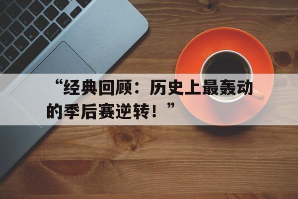 九游体育网-“经典回顾：历史上最轰动的季后赛逆转！”