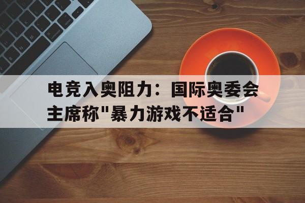九游体育app-电竞入奥阻力：国际奥委会主席称"暴力游戏不适合"