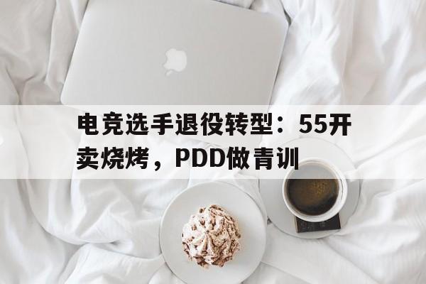 包含电竞选手退役转型：55开卖烧烤，PDD做青训的词条