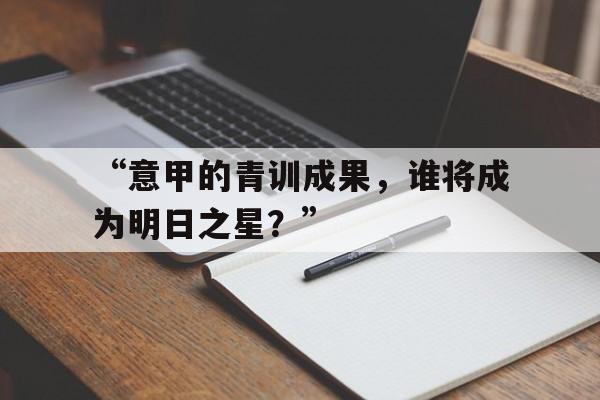 九游体育登录-“意甲的青训成果，谁将成为明日之星？”